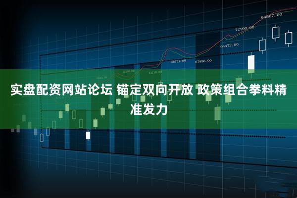 实盘配资网站论坛 锚定双向开放 政策组合拳料精准发力