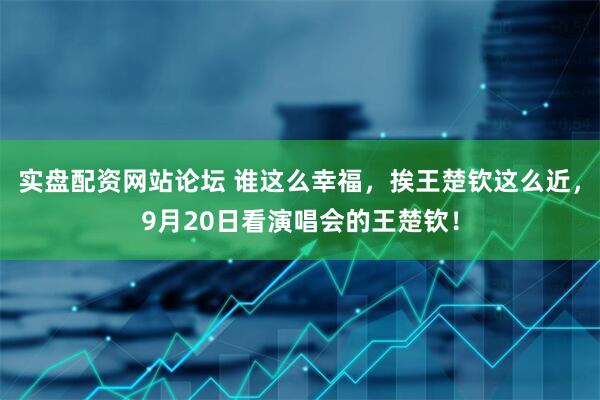 实盘配资网站论坛 谁这么幸福,挨王楚钦这么近,9月20日看演唱会的王楚钦!