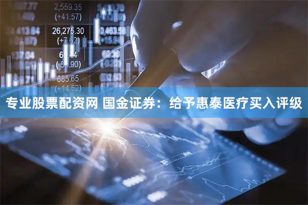 专业股票配资网 国金证券：给予惠泰医疗买入评级