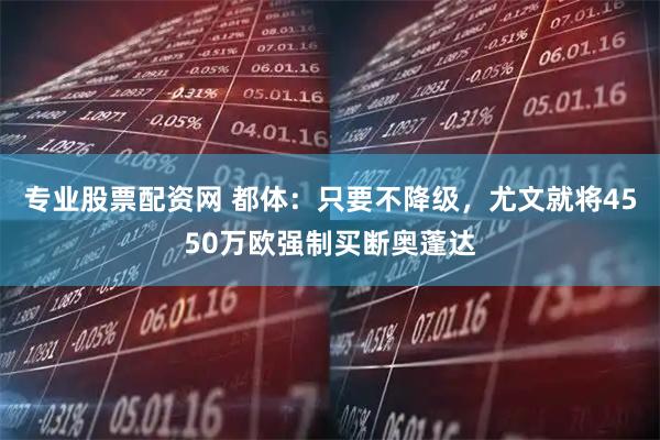 专业股票配资网 都体:只要不降级,尤文就将4550万欧强制买断奥蓬达