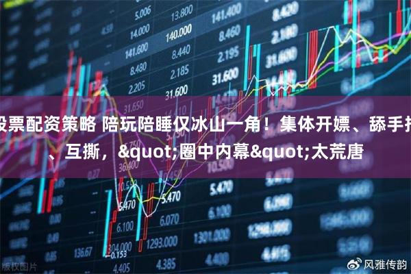 股票配资策略 陪玩陪睡仅冰山一角！集体开嫖、舔手指、互撕，&quot;圈中内幕&quot;太荒唐