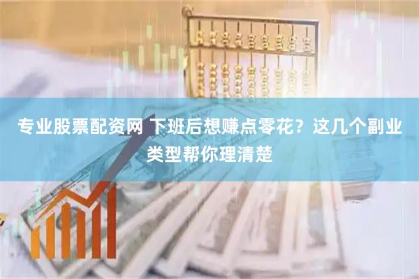 专业股票配资网 下班后想赚点零花?这几个副业类型帮你理清楚