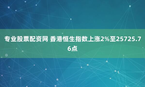 专业股票配资网 香港恒生指数上涨2%至25725.76点