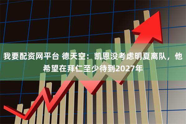 我要配资网平台 德天空:凯恩没考虑明夏离队,他希望在拜仁至少待到2027年