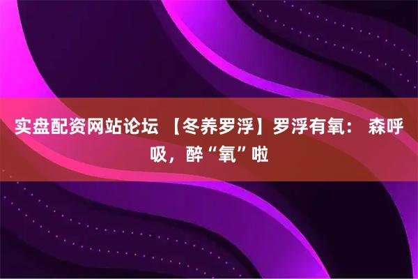 实盘配资网站论坛 【冬养罗浮】罗浮有氧: 森呼吸,醉“氧”啦