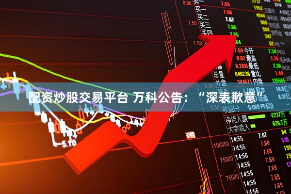 配资炒股交易平台 万科公告:“深表歉意”