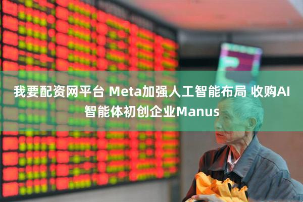 我要配资网平台 Meta加强人工智能布局 收购AI智能体初创企业Manus