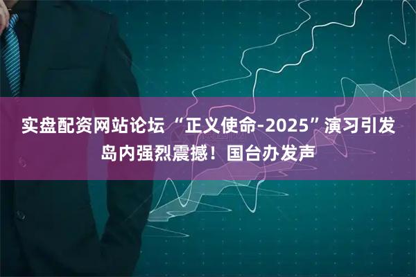 实盘配资网站论坛 “正义使命-2025”演习引发岛内强烈震撼！国台办发声