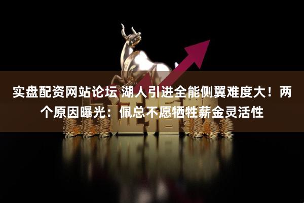 实盘配资网站论坛 湖人引进全能侧翼难度大！两个原因曝光：佩总不愿牺牲薪金灵活性