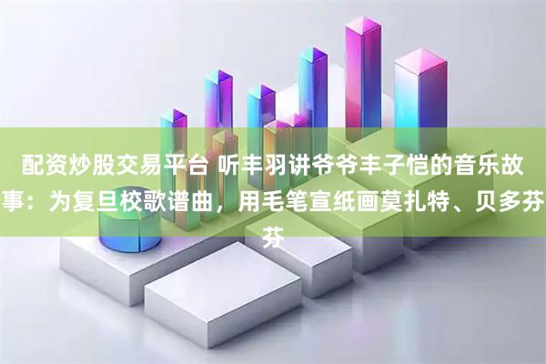 配资炒股交易平台 听丰羽讲爷爷丰子恺的音乐故事:为复旦校歌谱曲,用毛笔宣纸画莫扎特、贝多芬