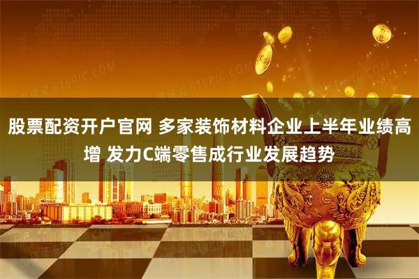 股票配资开户官网 多家装饰材料企业上半年业绩高增 发力C端零售成行业发展趋势