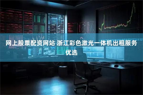 网上股票配资网站 浙江彩色激光一体机出租服务优选