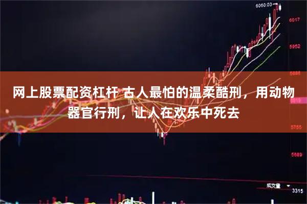 网上股票配资杠杆 古人最怕的温柔酷刑，用动物器官行刑，让人在欢乐中死去