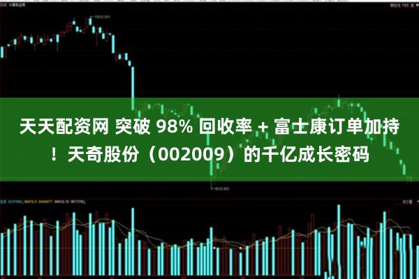 天天配资网 突破 98% 回收率 + 富士康订单加持！天奇股份（002009）的千亿成长密码