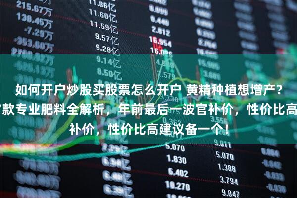 如何开户炒股买股票怎么开户 黄精种植想增产？内行人透露7款专业肥料全解析，年前最后一波官补价，性价比高建议备一个！