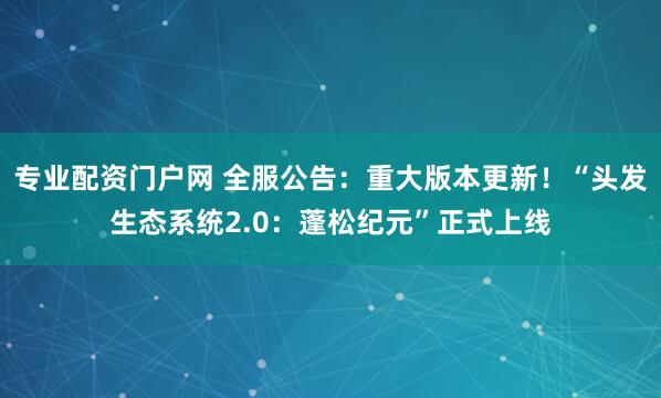 专业配资门户网 全服公告：重大版本更新！“头发生态系统2.0：蓬松纪元”正式上线
