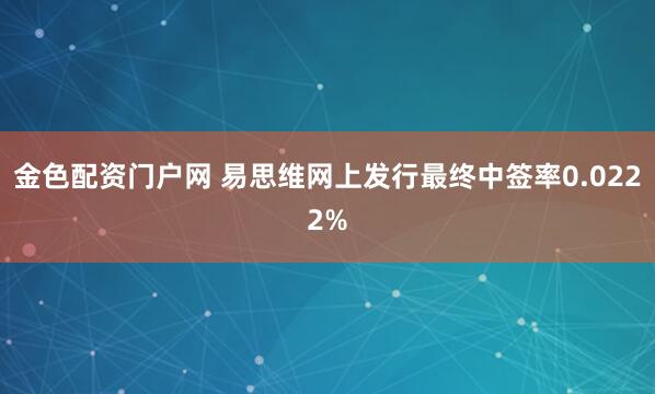 金色配资门户网 易思维网上发行最终中签率0.0222%