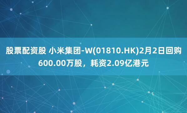 股票配资股 小米集团-W(01810.HK)2月2日回购600.00万股，耗资2.09亿港元