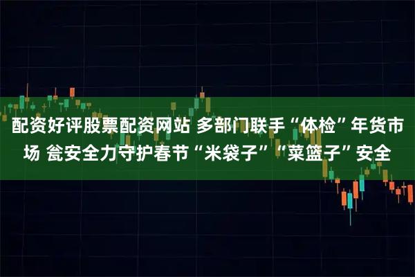 配资好评股票配资网站 多部门联手“体检”年货市场 瓮安全力守护春节“米袋子”“菜篮子”安全