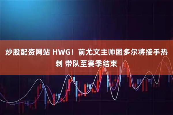 炒股配资网站 HWG！前尤文主帅图多尔将接手热刺 带队至赛季结束