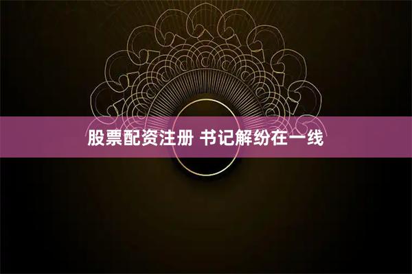 股票配资注册 书记解纷在一线