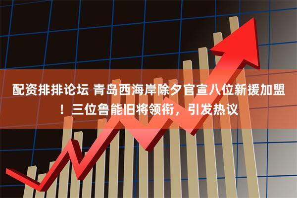 配资排排论坛 青岛西海岸除夕官宣八位新援加盟！三位鲁能旧将领衔，引发热议