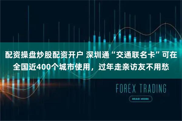 配资操盘炒股配资开户 深圳通“交通联名卡”可在全国近400个城市使用，过年走亲访友不用愁
