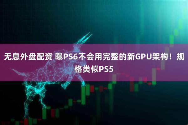 无息外盘配资 曝PS6不会用完整的新GPU架构！规格类似PS5