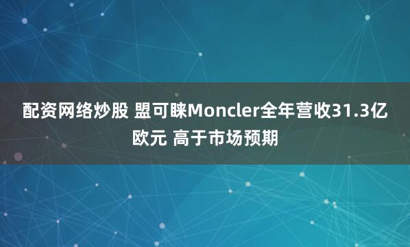 配资网络炒股 盟可睐Moncler全年营收31.3亿欧元 高于市场预期