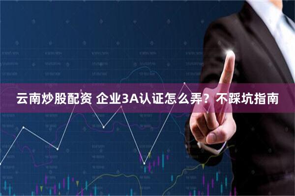 云南炒股配资 企业3A认证怎么弄？不踩坑指南