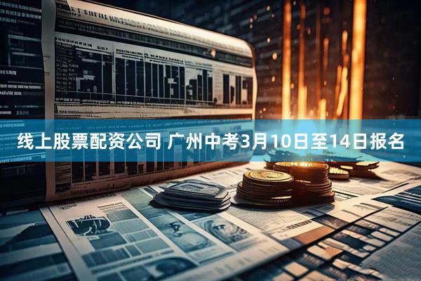 线上股票配资公司 广州中考3月10日至14日报名