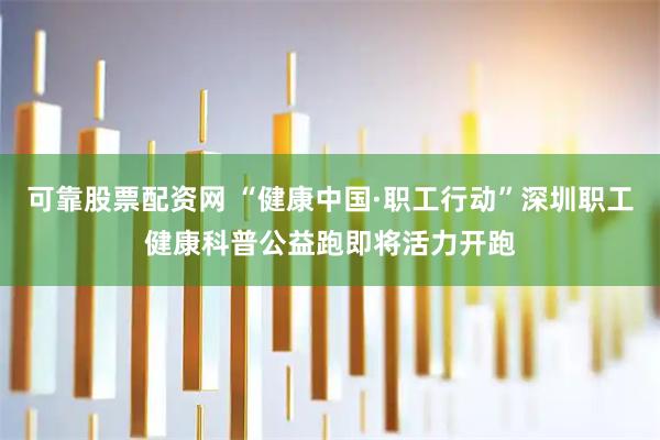 可靠股票配资网 “健康中国·职工行动”深圳职工健康科普公益跑即将活力开跑