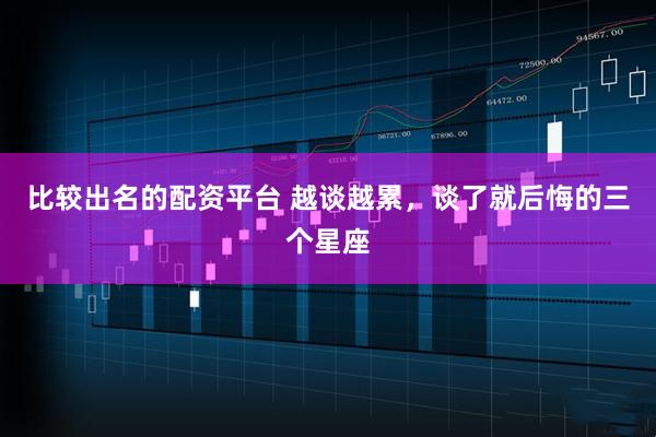 比较出名的配资平台 越谈越累，谈了就后悔的三个星座