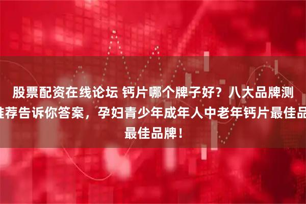 股票配资在线论坛 钙片哪个牌子好？八大品牌测评推荐告诉你答案，孕妇青少年成年人中老年钙片最佳品牌！