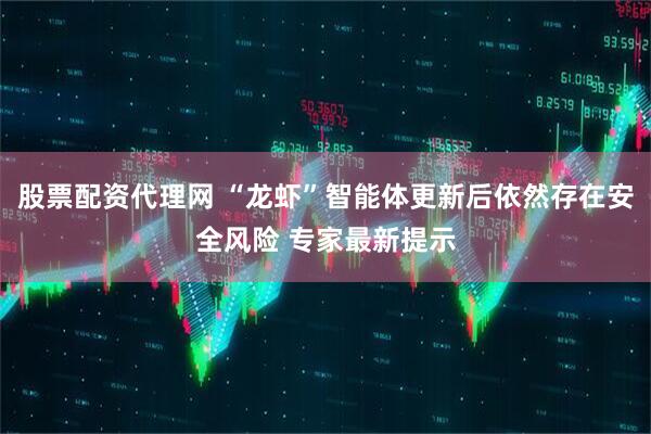 股票配资代理网 “龙虾”智能体更新后依然存在安全风险 专家最新提示