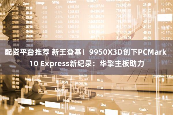 配资平台推荐 新王登基！9950X3D创下PCMark 10 Express新纪录：华擎主板助力