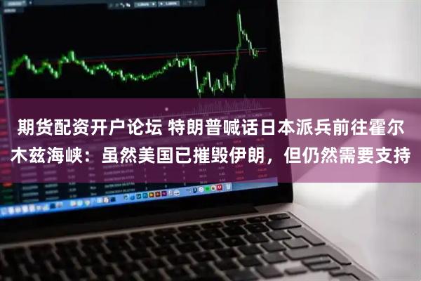期货配资开户论坛 特朗普喊话日本派兵前往霍尔木兹海峡：虽然美国已摧毁伊朗，但仍然需要支持