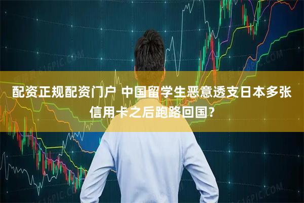 配资正规配资门户 中国留学生恶意透支日本多张信用卡之后跑路回国？