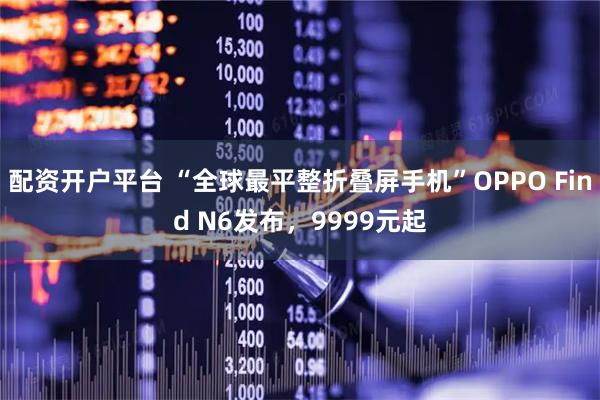 配资开户平台 “全球最平整折叠屏手机”OPPO Find N6发布，9999元起