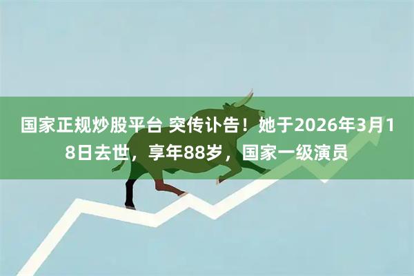 国家正规炒股平台 突传讣告!她于2026年3月18日去世,享年88岁,国家一级演员