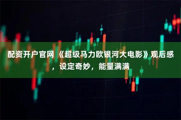 配资开户官网 《超级马力欧银河大电影》观后感，设定奇妙，能量满满
