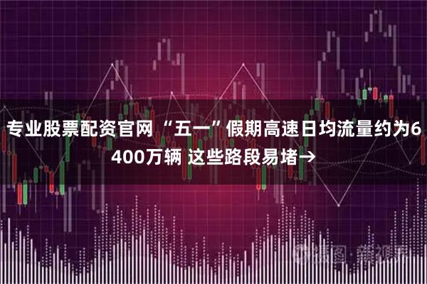 专业股票配资官网 “五一”假期高速日均流量约为6400万辆 这些路段易堵→