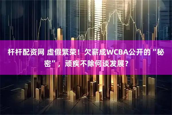 杆杆配资网 虚假繁荣！欠薪成WCBA公开的“秘密”，顽疾不除何谈发展？
