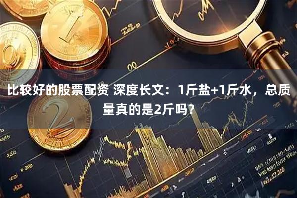 比较好的股票配资 深度长文：1斤盐+1斤水，总质量真的是2斤吗？
