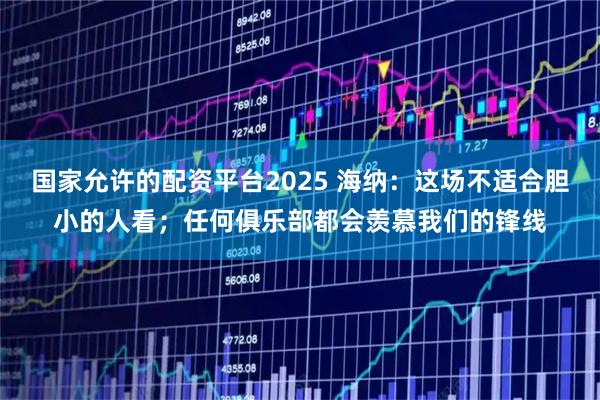 国家允许的配资平台2025 海纳：这场不适合胆小的人看；任何俱乐部都会羡慕我们的锋线