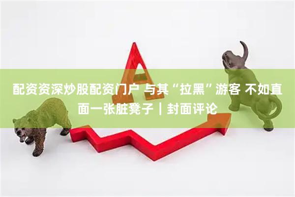 配资资深炒股配资门户 与其“拉黑”游客 不如直面一张脏凳子｜封面评论