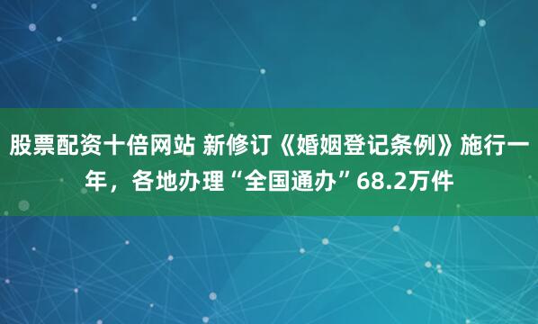 股票配资十倍网站 新修订《婚姻登记条例》施行一年，各地办理“全国通办”68.2万件