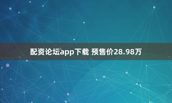 配资论坛app下载 预售价28.98万