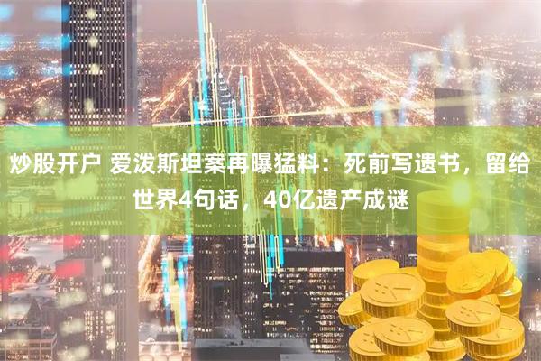 炒股开户 爱泼斯坦案再曝猛料：死前写遗书，留给世界4句话，40亿遗产成谜