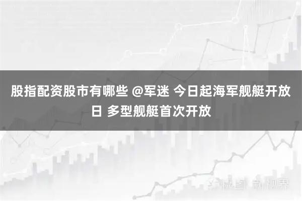 股指配资股市有哪些 @军迷 今日起海军舰艇开放日 多型舰艇首次开放